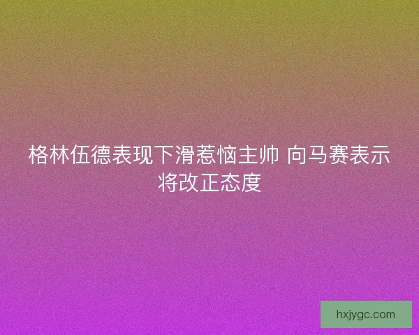 格林伍德表现下滑惹恼主帅 向马赛表示将改正态度