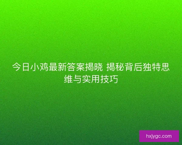 今日小鸡最新答案揭晓 揭秘背后独特思维与实用技巧