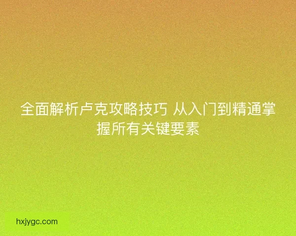 全面解析卢克攻略技巧 从入门到精通掌握所有关键要素 全面解析卢克攻略技巧 从入门到精通掌握所有关键要素