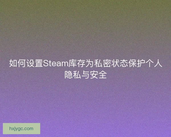 如何设置Steam库存为私密状态保护个人隐私与安全