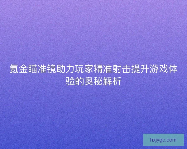 氪金瞄准镜助力玩家精准射击提升游戏体验的奥秘解析 氪金瞄准镜助力玩家精准射击提升游戏体验的奥秘解析