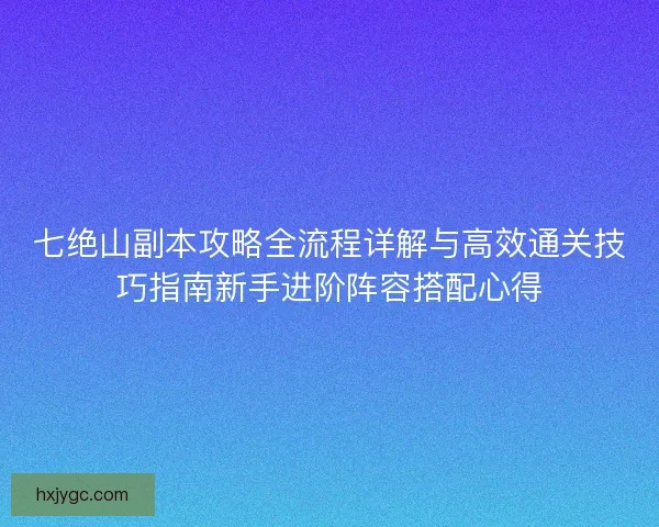 七绝山副本攻略全流程详解与高效通关技巧指南新手进阶阵容搭配心得