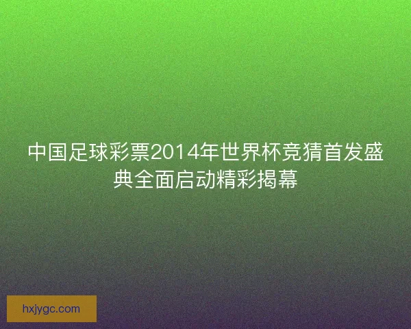 中国足球彩票2014年世界杯竞猜首发盛典全面启动精彩揭幕