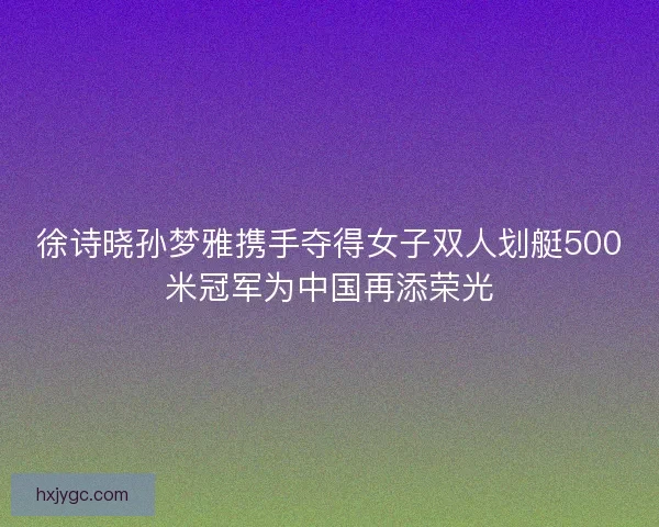 徐诗晓孙梦雅携手夺得女子双人划艇500米冠军为中国再添荣光 徐诗晓孙梦雅携手夺得女子双人划艇500米冠军为中国再添荣光