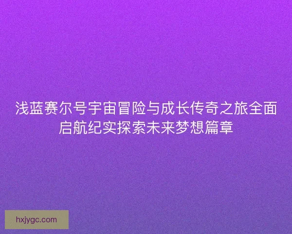 浅蓝赛尔号宇宙冒险与成长传奇之旅全面启航纪实探索未来梦想篇章