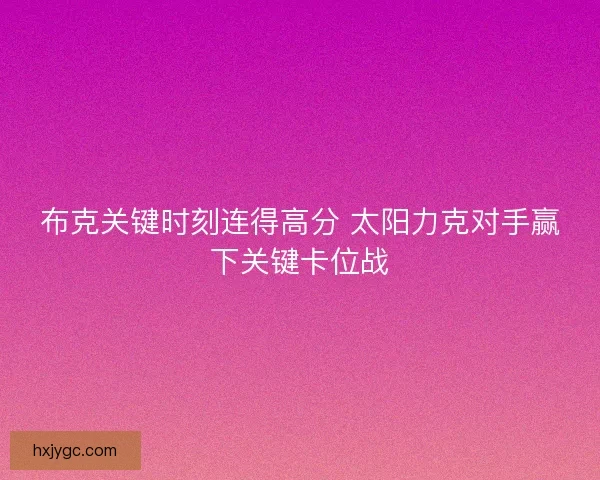 布克关键时刻连得高分 太阳力克对手赢下关键卡位战