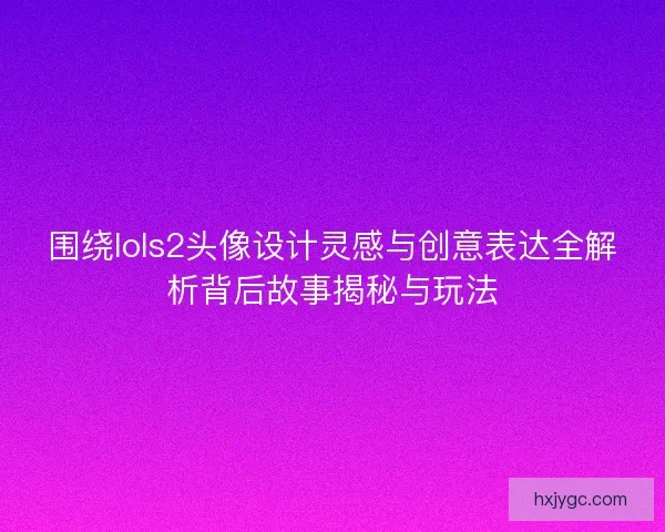 围绕lols2头像设计灵感与创意表达全解析背后故事揭秘与玩法