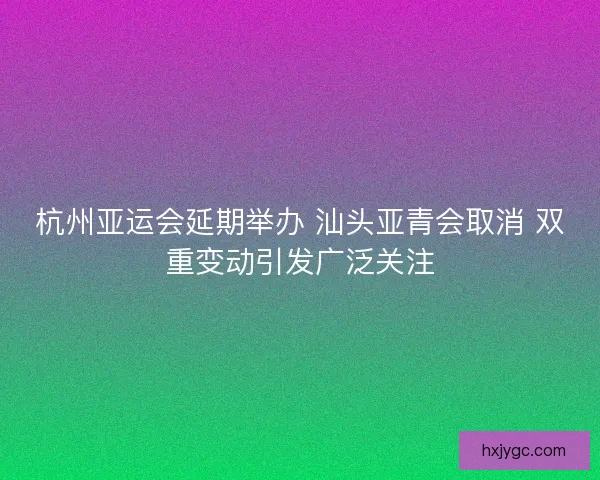 杭州亚运会延期举办 汕头亚青会取消 双重变动引发广泛关注