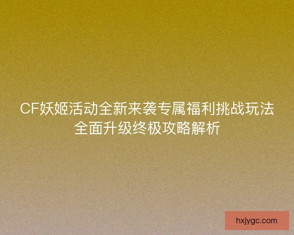 CF妖姬活动全新来袭专属福利挑战玩法全面升级终极攻略解析