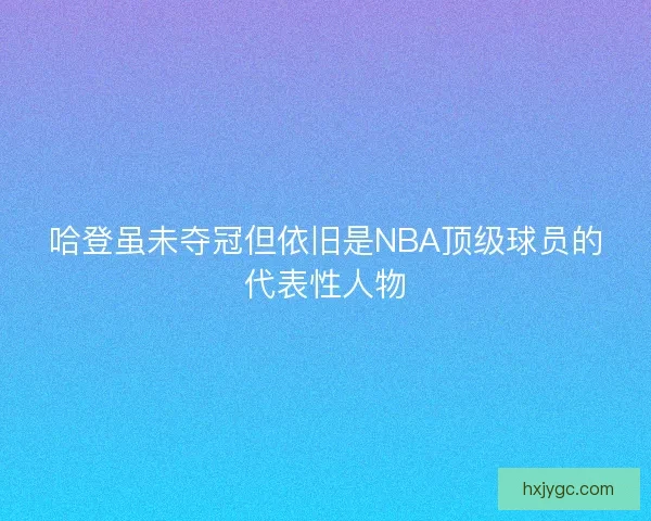 哈登虽未夺冠但依旧是NBA顶级球员的代表性人物