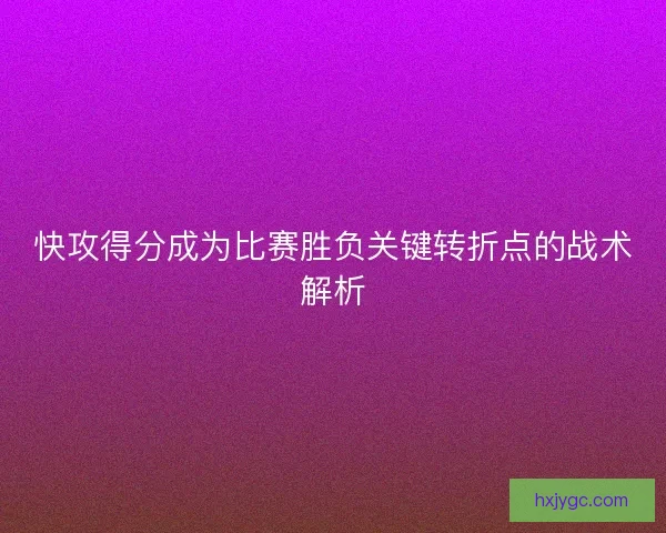 快攻得分成为比赛胜负关键转折点的战术解析