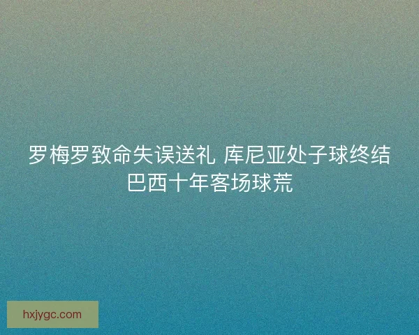 罗梅罗致命失误送礼 库尼亚处子球终结巴西十年客场球荒