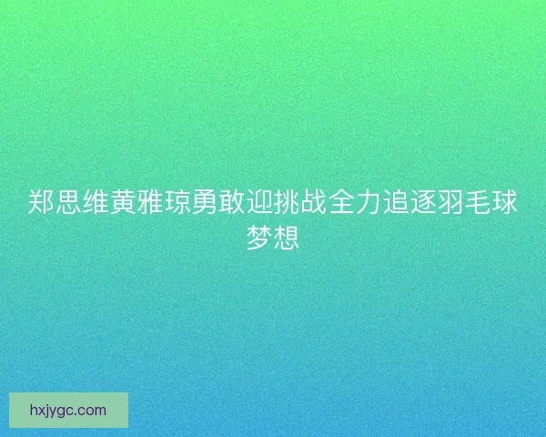郑思维黄雅琼勇敢迎挑战全力追逐羽毛球梦想 郑思维黄雅琼勇敢迎挑战全力追逐羽毛球梦想