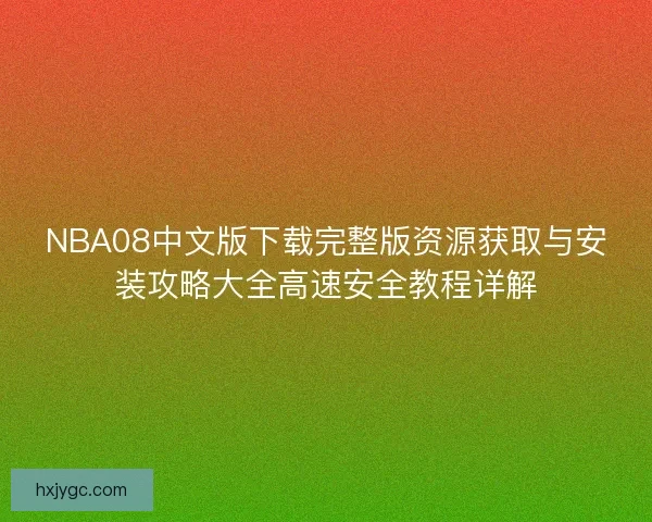 NBA08中文版下载完整版资源获取与安装攻略大全高速安全教程详解 NBA08中文版下载完整版资源获取与安装攻略大全高速安全教程详解