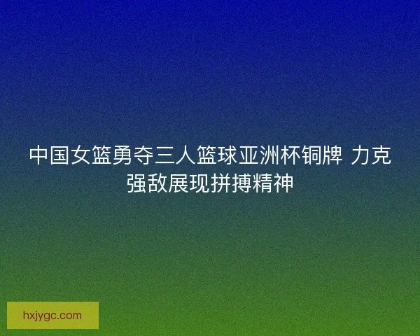 中国女篮勇夺三人篮球亚洲杯铜牌 力克强敌展现拼搏精神