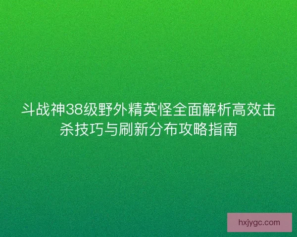斗战神38级野外精英怪全面解析高效击杀技巧与刷新分布攻略指南 斗战神38级野外精英怪全面解析高效击杀技巧与刷新分布攻略指南