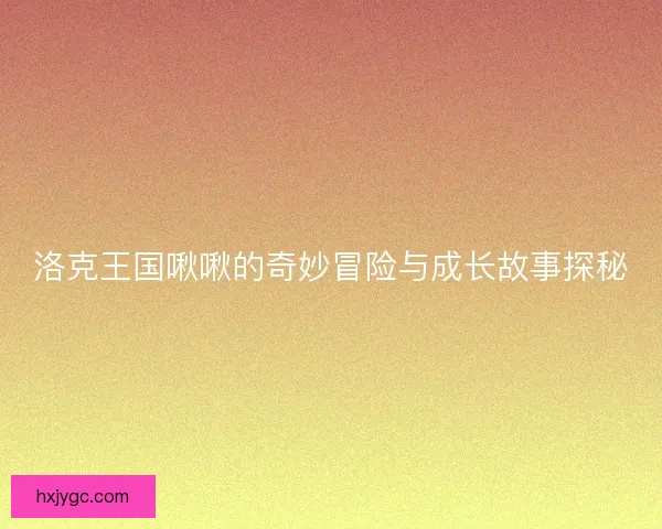 洛克王国啾啾的奇妙冒险与成长故事探秘 洛克王国啾啾的奇妙冒险与成长故事探秘