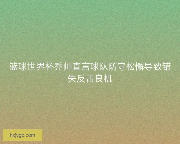 篮球世界杯乔帅直言球队防守松懈导致错失反击良机