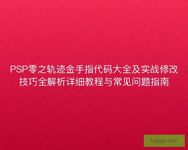 PSP零之轨迹金手指代码大全及实战修改技巧全解析详细教程与常见问题指南 PSP零之轨迹金手指代码大全及实战修改技巧全解析详细教程与常见问题指南