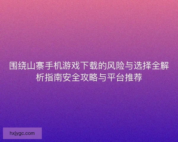 围绕山寨手机游戏下载的风险与选择全解析指南安全攻略与平台推荐