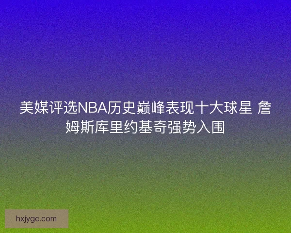 美媒评选NBA历史巅峰表现十大球星 詹姆斯库里约基奇强势入围 美媒评选NBA历史巅峰表现十大球星 詹姆斯库里约基奇强势入围