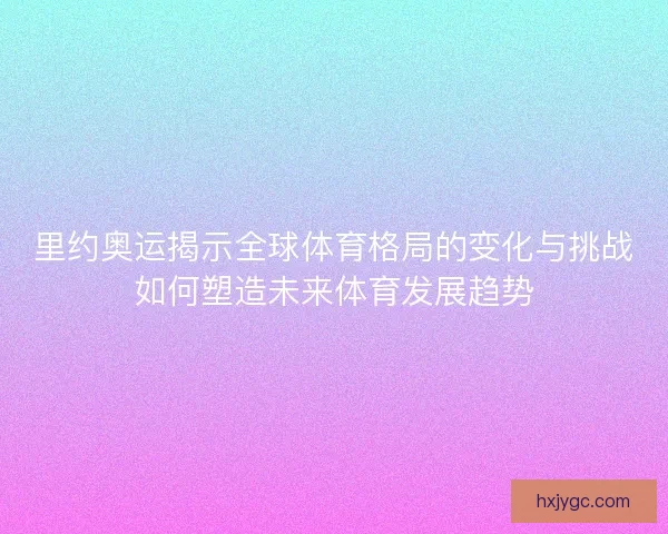 里约奥运揭示全球体育格局的变化与挑战如何塑造未来体育发展趋势 里约奥运揭示全球体育格局的变化与挑战如何塑造未来体育发展趋势