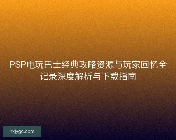 PSP电玩巴士经典攻略资源与玩家回忆全记录深度解析与下载指南 PSP电玩巴士经典攻略资源与玩家回忆全记录深度解析与下载指南
