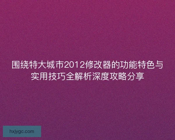 围绕特大城市2012修改器的功能特色与实用技巧全解析深度攻略分享 围绕特大城市2012修改器的功能特色与实用技巧全解析深度攻略分享