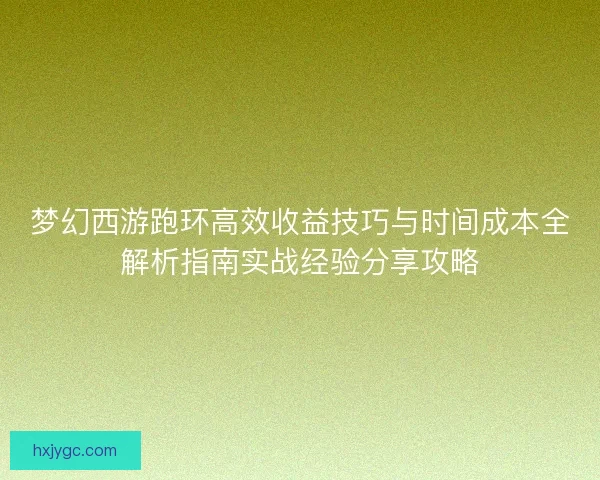 梦幻西游跑环高效收益技巧与时间成本全解析指南实战经验分享攻略 梦幻西游跑环高效收益技巧与时间成本全解析指南实战经验分享攻略