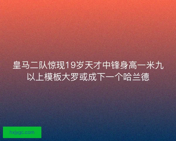 皇马二队惊现19岁天才中锋身高一米九以上模板大罗或成下一个哈兰德 皇马二队惊现19岁天才中锋身高一米九以上模板大罗或成下一个哈兰德