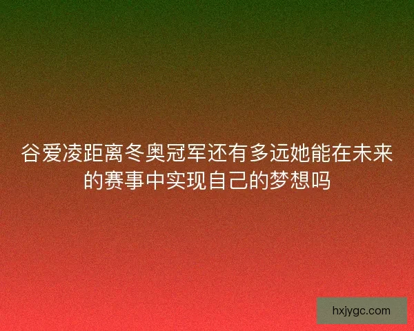 谷爱凌距离冬奥冠军还有多远她能在未来的赛事中实现自己的梦想吗 谷爱凌距离冬奥冠军还有多远她能在未来的赛事中实现自己的梦想吗