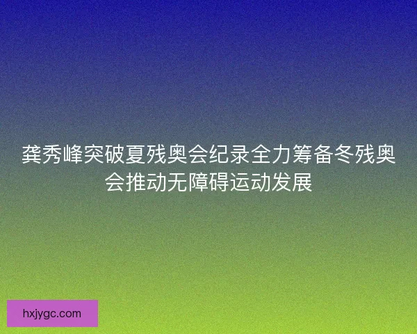 龚秀峰突破夏残奥会纪录全力筹备冬残奥会推动无障碍运动发展 龚秀峰突破夏残奥会纪录全力筹备冬残奥会推动无障碍运动发展