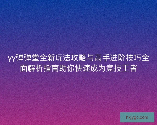 yy弹弹堂全新玩法攻略与高手进阶技巧全面解析指南助你快速成为竞技王者 yy弹弹堂全新玩法攻略与高手进阶技巧全面解析指南助你快速成为竞技王者