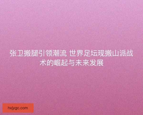 张卫搬腿引领潮流 世界足坛现搬山派战术的崛起与未来发展 张卫搬腿引领潮流 世界足坛现搬山派战术的崛起与未来发展