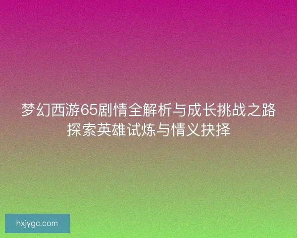 梦幻西游65剧情全解析与成长挑战之路探索英雄试炼与情义抉择